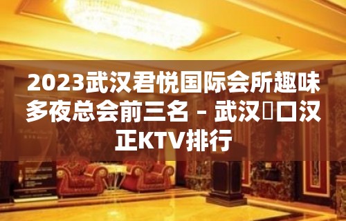 2023武汉君悦国际会所趣味多夜总会前三名 – 武汉硚口汉正KTV排行