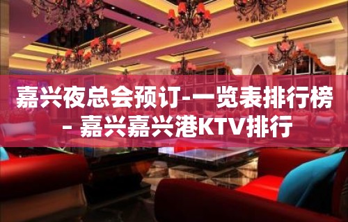 嘉兴夜总会预订-一览表排行榜 – 嘉兴嘉兴港KTV排行