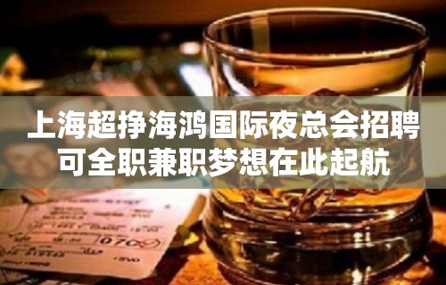 上海超挣海鸿国际夜总会招聘可全职兼职梦想在此起航