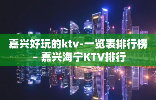 嘉兴好玩的ktv-一览表排行榜 – 嘉兴海宁KTV排行