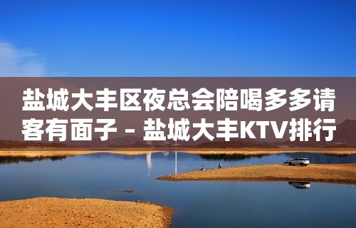 盐城大丰区夜总会陪喝多多请客有面子 – 盐城大丰KTV排行