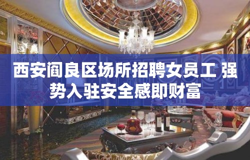 西安阎良区场所招聘女员工 强势入驻安全感即财富