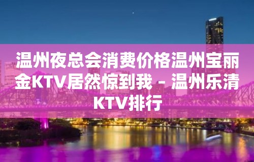 温州夜总会消费价格温州宝丽金KTV居然惊到我 – 温州乐清KTV排行