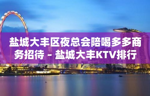 盐城大丰区夜总会陪喝多多商务招待 – 盐城大丰KTV排行