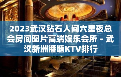 2023武汉钻石人间六星夜总会房间图片高端娱乐会所 – 武汉新洲潘塘KTV排行