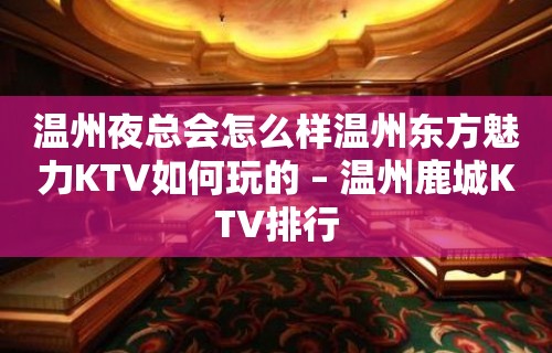 温州夜总会怎么样温州东方魅力KTV如何玩的 – 温州鹿城KTV排行