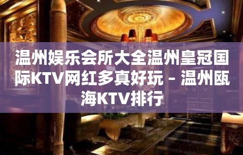 温州娱乐会所大全温州皇冠国际KTV网红多真好玩 – 温州瓯海KTV排行