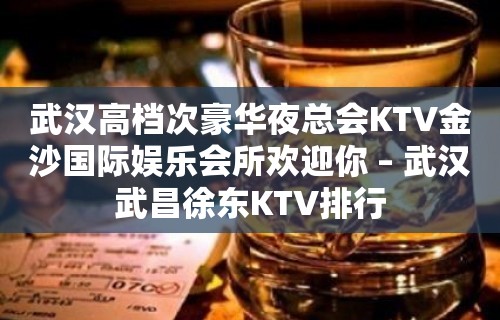 武汉高档次豪华夜总会KTV金沙国际娱乐会所欢迎你 – 武汉武昌徐东KTV排行