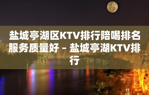 盐城亭湖区KTV排行陪喝排名服务质量好 – 盐城亭湖KTV排行