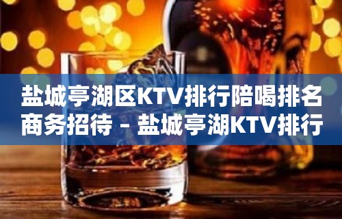 盐城亭湖区KTV排行陪喝排名商务招待 – 盐城亭湖KTV排行