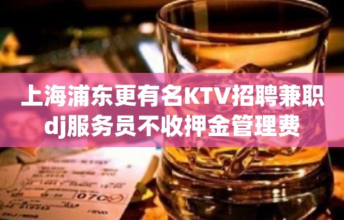 上海浦东更有名KTV招聘兼职dj服务员不收押金管理费