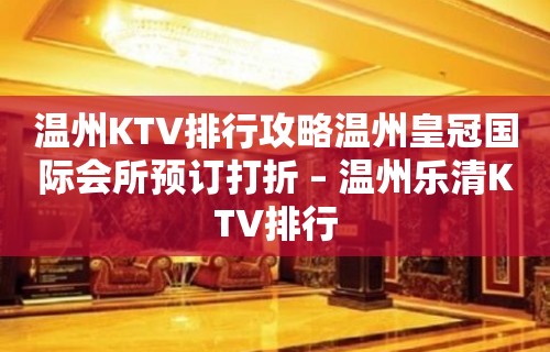 温州KTV排行攻略温州皇冠国际会所预订打折 – 温州乐清KTV排行