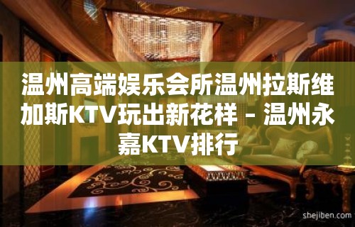 温州高端娱乐会所温州拉斯维加斯KTV玩出新花样 – 温州永嘉KTV排行