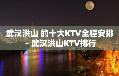 武汉洪山 的十大KTV全程安排 – 武汉洪山KTV排行