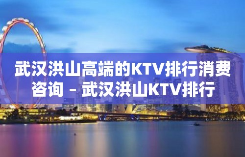 武汉洪山高端的KTV排行消费咨询 – 武汉洪山KTV排行