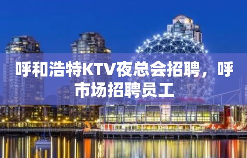 呼和浩特KTV夜总会招聘，呼市场招聘员工