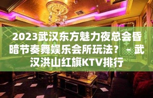 2023武汉东方魅力夜总会昏暗节奏舞娱乐会所玩法？ – 武汉洪山红旗KTV排行