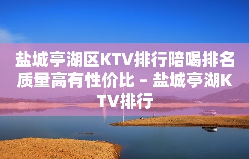 盐城亭湖区KTV排行陪喝排名质量高有性价比 – 盐城亭湖KTV排行