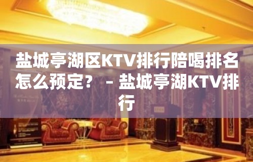 盐城亭湖区KTV排行陪喝排名怎么预定？ – 盐城亭湖KTV排行