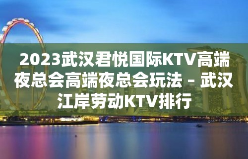 2023武汉君悦国际KTV高端夜总会高端夜总会玩法 – 武汉江岸劳动KTV排行