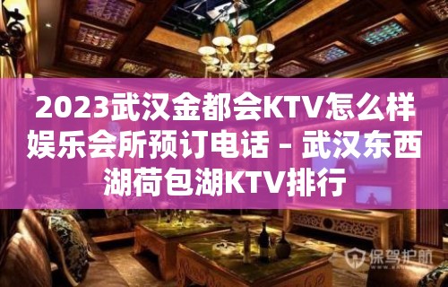 2023武汉金都会KTV怎么样娱乐会所预订电话 – 武汉东西湖荷包湖KTV排行