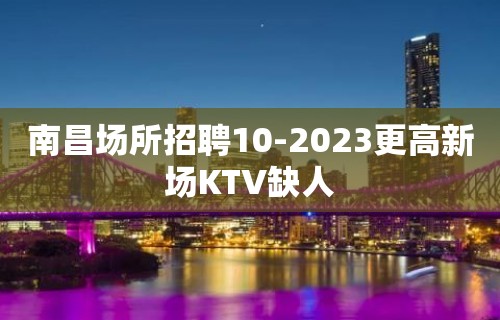 南昌场所招聘10-2023更高新场KTV缺人