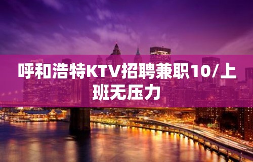 呼和浩特KTV招聘兼职10/上班无压力