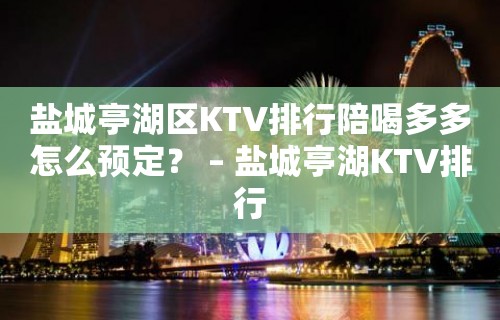 盐城亭湖区KTV排行陪喝多多怎么预定？ – 盐城亭湖KTV排行