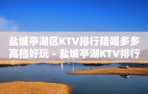 盐城亭湖区KTV排行陪喝多多高档好玩 – 盐城亭湖KTV排行