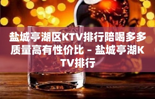 盐城亭湖区KTV排行陪喝多多质量高有性价比 – 盐城亭湖KTV排行