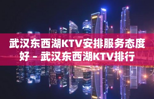 武汉东西湖KTV安排服务态度好 – 武汉东西湖KTV排行