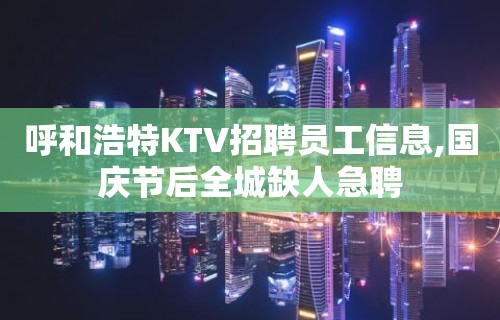 呼和浩特KTV招聘员工信息,国庆节后全城缺人急聘