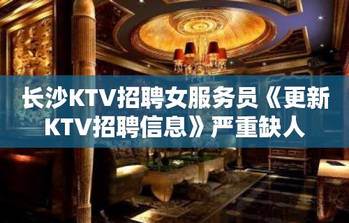 长沙KTV招聘女服务员《更新KTV招聘信息》严重缺人