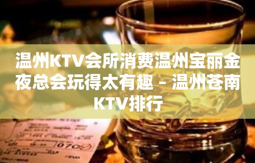 温州KTV会所消费温州宝丽金夜总会玩得太有趣 – 温州苍南KTV排行