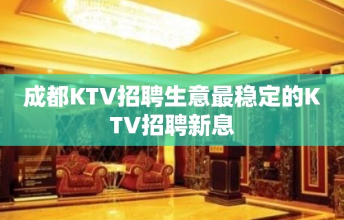 成都KTV招聘生意最稳定的KTV招聘新息