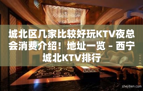 城北区几家比较好玩KTV夜总会消费介绍！地址一览 – 西宁城北KTV排行