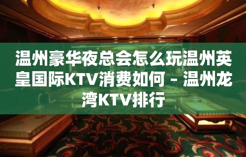 温州豪华夜总会怎么玩温州英皇国际KTV消费如何 – 温州龙湾KTV排行