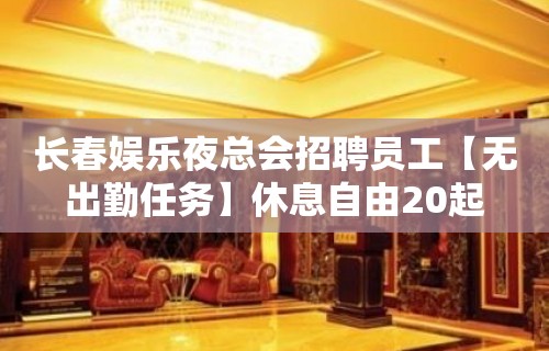 长春娱乐夜总会招聘员工【无出勤任务】休息自由20起