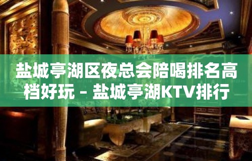 盐城亭湖区夜总会陪喝排名高档好玩 – 盐城亭湖KTV排行