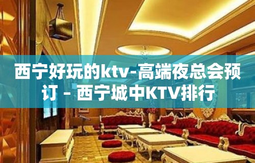 西宁好玩的ktv-高端夜总会预订 – 西宁城中KTV排行