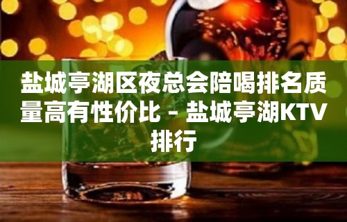 盐城亭湖区夜总会陪喝排名质量高有性价比 – 盐城亭湖KTV排行