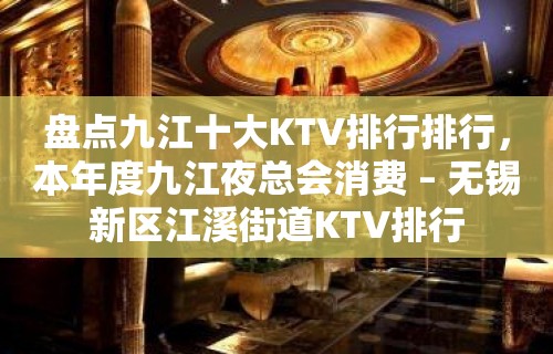 盘点九江十大KTV排行排行，本年度九江夜总会消费 – 无锡新区江溪街道KTV排行