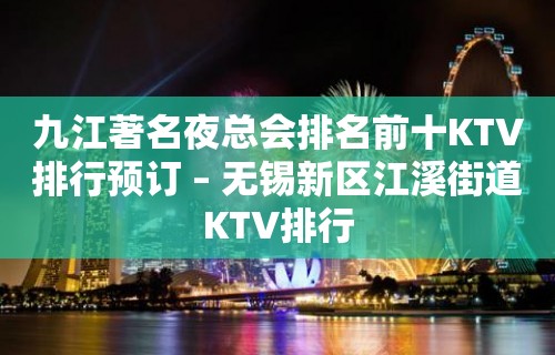 九江著名夜总会排名前十KTV排行预订 – 无锡新区江溪街道KTV排行