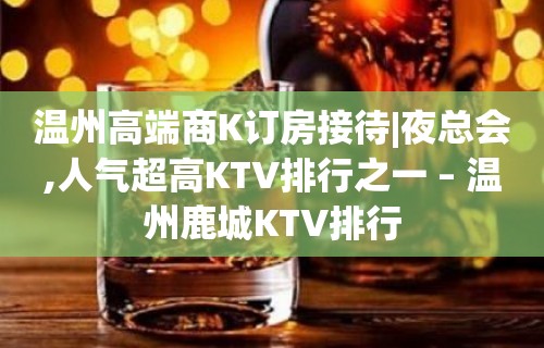 温州高端商K订房接待|夜总会,人气超高KTV排行之一 – 温州鹿城KTV排行