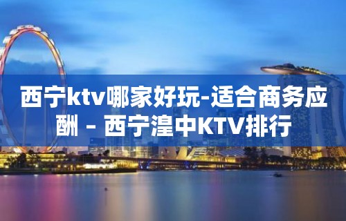 西宁ktv哪家好玩-适合商务应酬 – 西宁湟中KTV排行