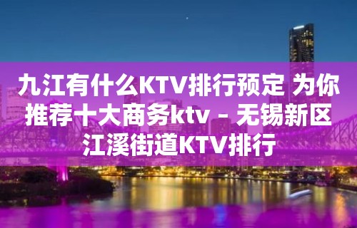 九江有什么KTV排行预定 为你推荐十大商务ktv – 无锡新区江溪街道KTV排行