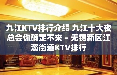 九江KTV排行介绍 九江十大夜总会你确定不来 – 无锡新区江溪街道KTV排行