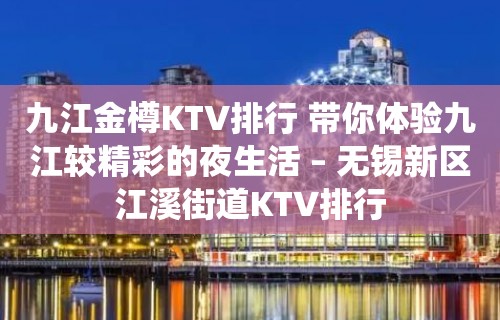 九江金樽KTV排行 带你体验九江较精彩的夜生活 – 无锡新区江溪街道KTV排行