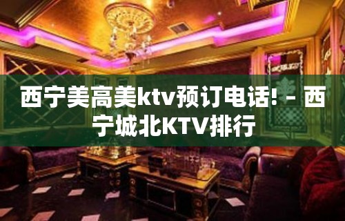 西宁美高美ktv预订电话! – 西宁城北KTV排行