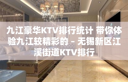 九江豪华KTV排行统计 带你体验九江较精彩的 – 无锡新区江溪街道KTV排行